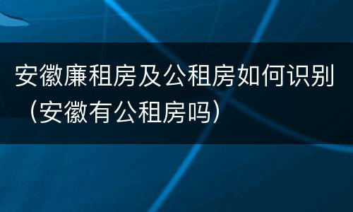 安徽廉租房及公租房如何识别（安徽有公租房吗）