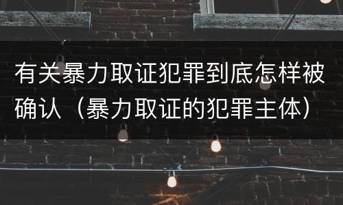 有关暴力取证犯罪到底怎样被确认（暴力取证的犯罪主体）