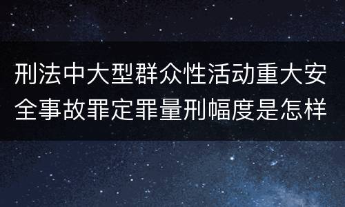 刑法中大型群众性活动重大安全事故罪定罪量刑幅度是怎样