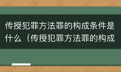 传授犯罪方法罪的构成条件是什么（传授犯罪方法罪的构成条件是什么）