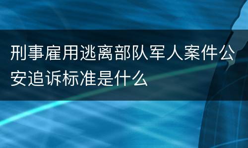 刑事雇用逃离部队军人案件公安追诉标准是什么