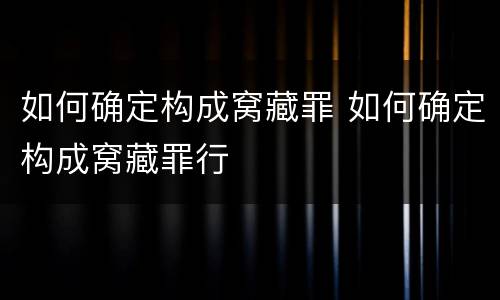 如何确定构成窝藏罪 如何确定构成窝藏罪行