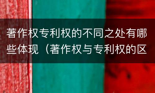 著作权专利权的不同之处有哪些体现（著作权与专利权的区别主要表现为）