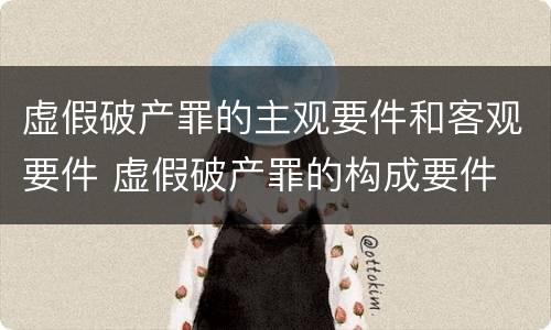 虚假破产罪的主观要件和客观要件 虚假破产罪的构成要件