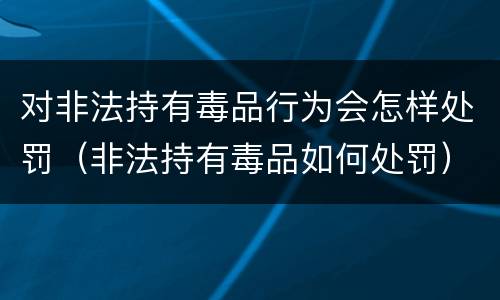 对非法持有毒品行为会怎样处罚（非法持有毒品如何处罚）