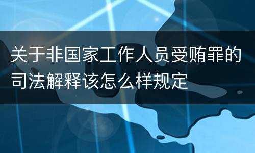 关于非国家工作人员受贿罪的司法解释该怎么样规定