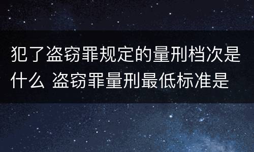 犯了盗窃罪规定的量刑档次是什么 盗窃罪量刑最低标准是