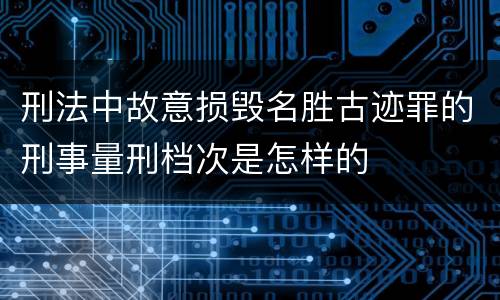 刑法中故意损毁名胜古迹罪的刑事量刑档次是怎样的