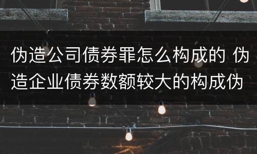 伪造公司债券罪怎么构成的 伪造企业债券数额较大的构成伪造金融票证罪
