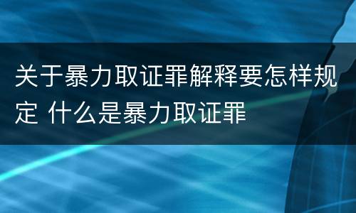 关于暴力取证罪解释要怎样规定 什么是暴力取证罪