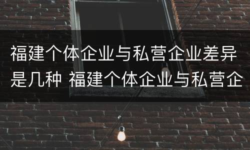 福建个体企业与私营企业差异是几种 福建个体企业与私营企业差异是几种情况