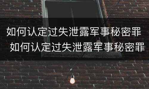 如何认定过失泄露军事秘密罪 如何认定过失泄露军事秘密罪行