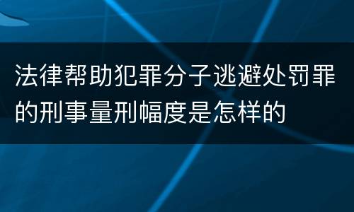 法律帮助犯罪分子逃避处罚罪的刑事量刑幅度是怎样的