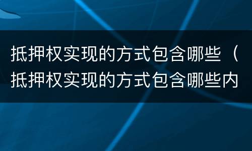 抵押权实现的方式包含哪些（抵押权实现的方式包含哪些内容）