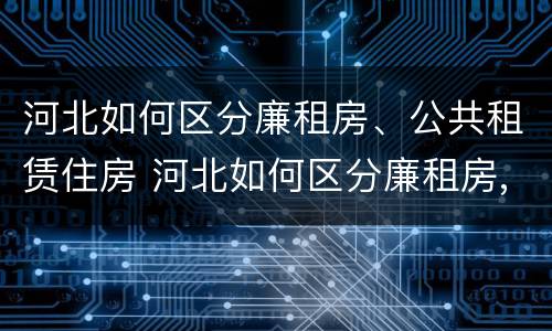 河北如何区分廉租房、公共租赁住房 河北如何区分廉租房,公共租赁住房和住宅