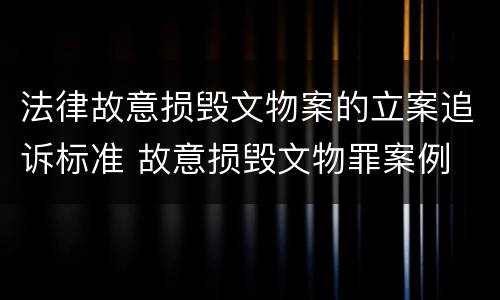 法律故意损毁文物案的立案追诉标准 故意损毁文物罪案例