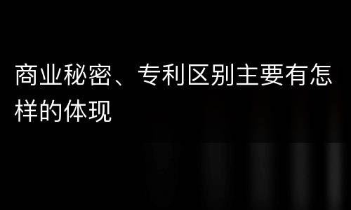 商业秘密、专利区别主要有怎样的体现