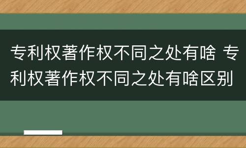 专利权著作权不同之处有啥 专利权著作权不同之处有啥区别