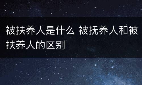 被扶养人是什么 被抚养人和被扶养人的区别