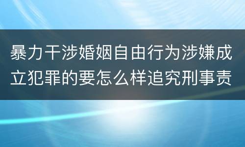 暴力干涉婚姻自由行为涉嫌成立犯罪的要怎么样追究刑事责任