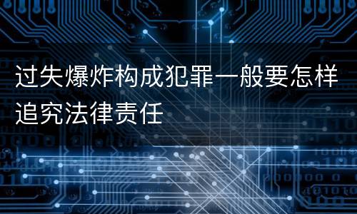 过失爆炸构成犯罪一般要怎样追究法律责任