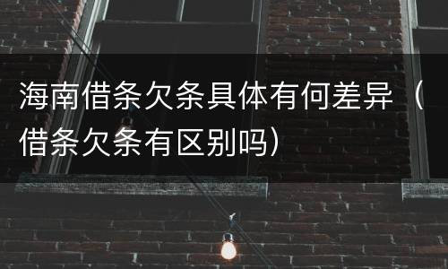 海南借条欠条具体有何差异（借条欠条有区别吗）