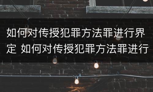 如何对传授犯罪方法罪进行界定 如何对传授犯罪方法罪进行界定和处罚