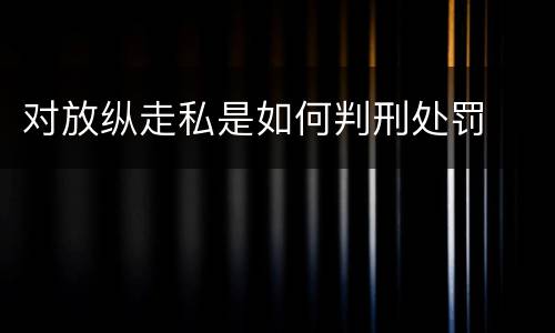 对放纵走私是如何判刑处罚