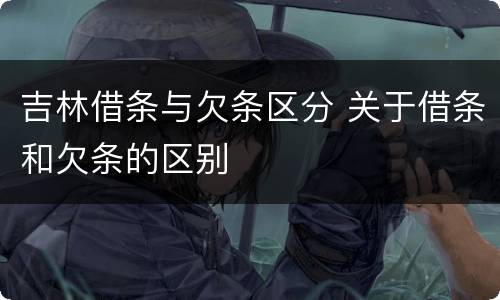 吉林借条与欠条区分 关于借条和欠条的区别