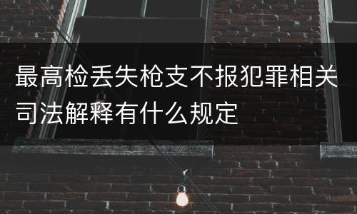 最高检丢失枪支不报犯罪相关司法解释有什么规定