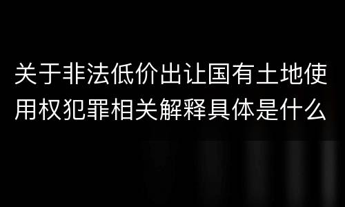 关于非法低价出让国有土地使用权犯罪相关解释具体是什么重要规定