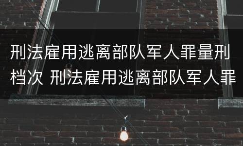 刑法雇用逃离部队军人罪量刑档次 刑法雇用逃离部队军人罪量刑档次是多少