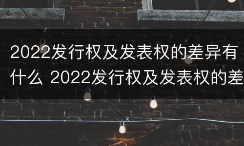 2022发行权及发表权的差异有什么 2022发行权及发表权的差异有什么