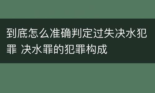 到底怎么准确判定过失决水犯罪 决水罪的犯罪构成