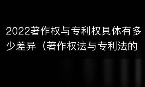 2022著作权与专利权具体有多少差异（著作权法与专利法的区别）