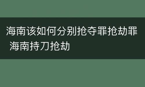 海南该如何分别抢夺罪抢劫罪 海南持刀抢劫