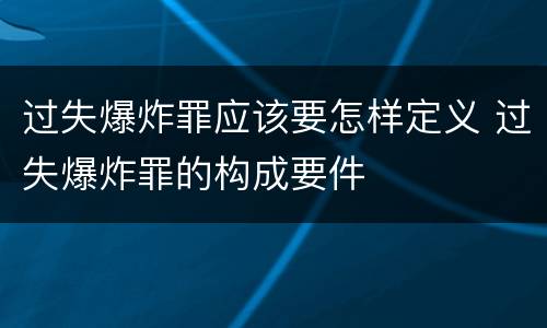 过失爆炸罪应该要怎样定义 过失爆炸罪的构成要件