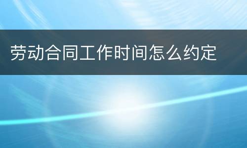 劳动合同工作时间怎么约定
