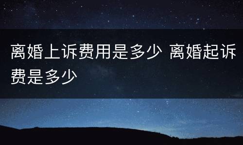 离婚上诉费用是多少 离婚起诉费是多少