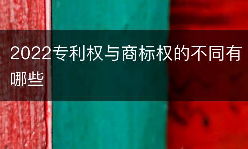 2022专利权与商标权的不同有哪些