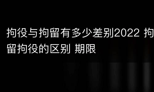 拘役与拘留有多少差别2022 拘留拘役的区别 期限