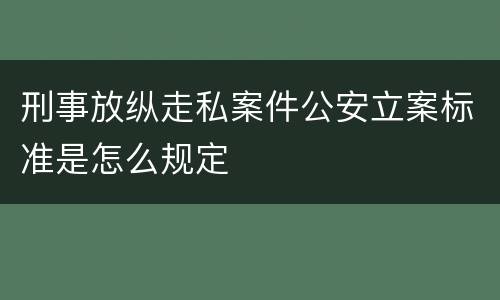 刑事放纵走私案件公安立案标准是怎么规定