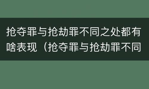 抢夺罪与抢劫罪不同之处都有啥表现（抢夺罪与抢劫罪不同之处都有啥表现呢）