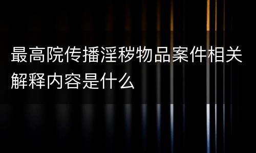 最高院传播淫秽物品案件相关解释内容是什么
