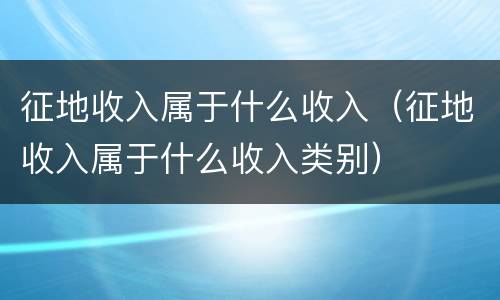 征地收入属于什么收入（征地收入属于什么收入类别）