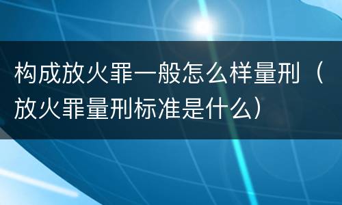 构成放火罪一般怎么样量刑（放火罪量刑标准是什么）