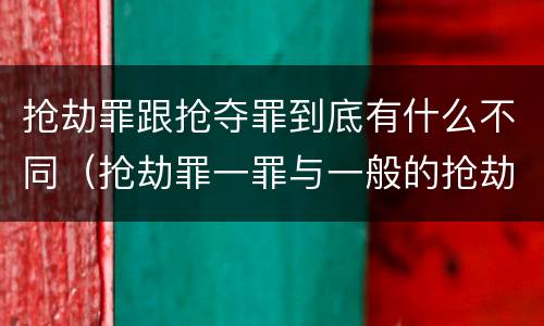 抢劫罪跟抢夺罪到底有什么不同（抢劫罪一罪与一般的抢劫罪区别）