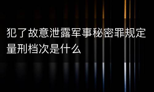 犯了故意泄露军事秘密罪规定量刑档次是什么