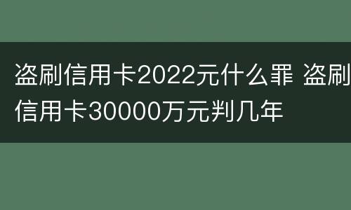 盗刷信用卡2022元什么罪 盗刷信用卡30000万元判几年