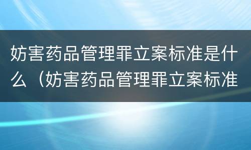 妨害药品管理罪立案标准是什么（妨害药品管理罪立案标准是什么规定）